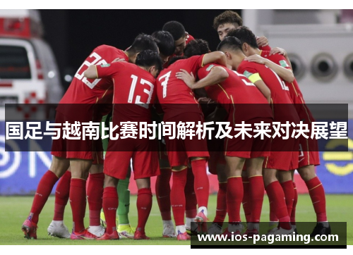 国足与越南比赛时间解析及未来对决展望 国足与越南比赛时间解析及未来对决展望