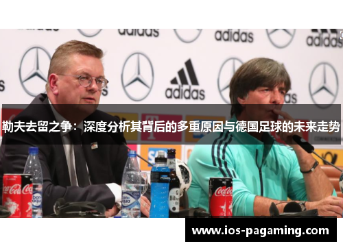 勒夫去留之争:深度分析其背后的多重原因与德国足球的未来走势 勒夫去留之争:深度分析其背后的多重原因与德国足球的未来走势