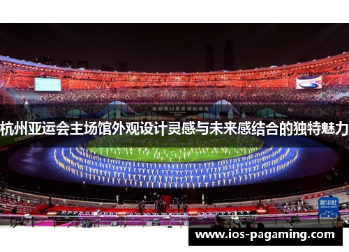 杭州亚运会主场馆外观设计灵感与未来感结合的独特魅力