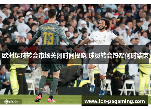 欧洲足球转会市场关闭时间揭晓 球员转会热潮何时结束