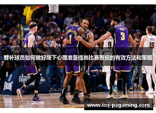 替补球员如何做好场下心理准备提高比赛表现的有效方法和策略