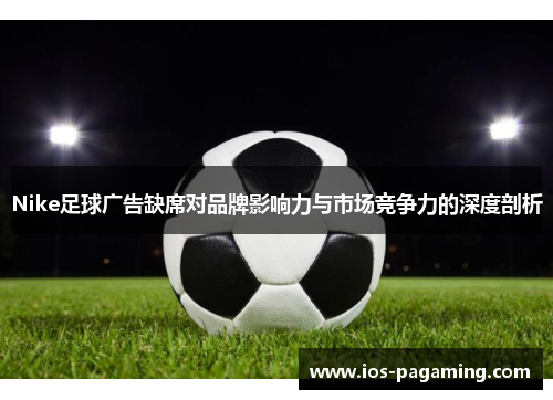 Nike足球广告缺席对品牌影响力与市场竞争力的深度剖析