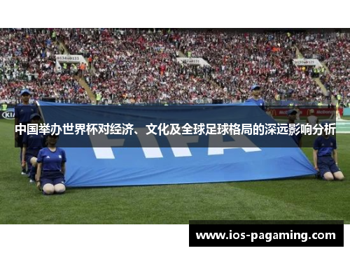 中国举办世界杯对经济、文化及全球足球格局的深远影响分析 中国举办世界杯对经济、文化及全球足球格局的深远影响分析