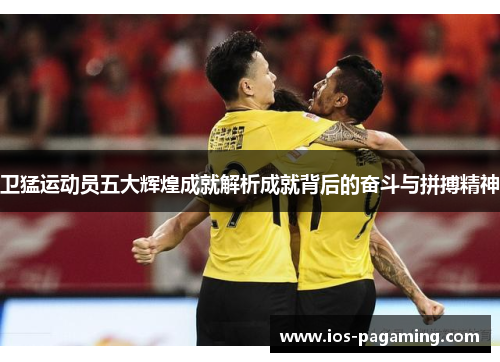 卫猛运动员五大辉煌成就解析成就背后的奋斗与拼搏精神 卫猛运动员五大辉煌成就解析成就背后的奋斗与拼搏精神