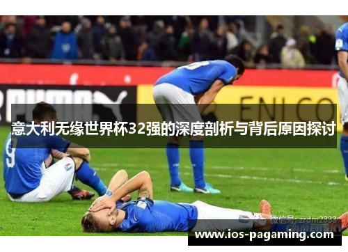 意大利无缘世界杯32强的深度剖析与背后原因探讨 意大利无缘世界杯32强的深度剖析与背后原因探讨
