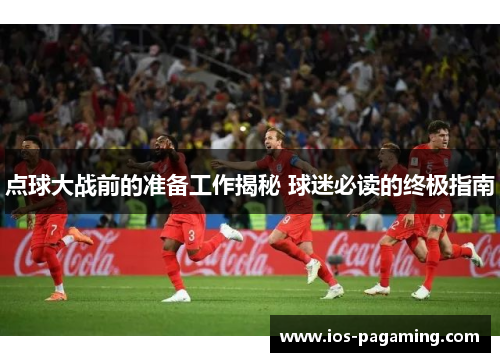 点球大战前的准备工作揭秘 球迷必读的终极指南 点球大战前的准备工作揭秘 球迷必读的终极指南