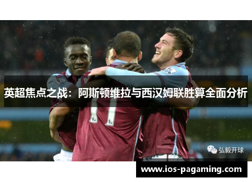 英超焦点之战:阿斯顿维拉与西汉姆联胜算全面分析 英超焦点之战:阿斯顿维拉与西汉姆联胜算全面分析