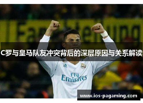 C罗与皇马队友冲突背后的深层原因与关系解读 C罗与皇马队友冲突背后的深层原因与关系解读