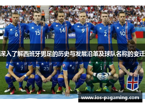 深入了解西班牙男足的历史与发展沿革及球队名称的变迁 深入了解西班牙男足的历史与发展沿革及球队名称的变迁