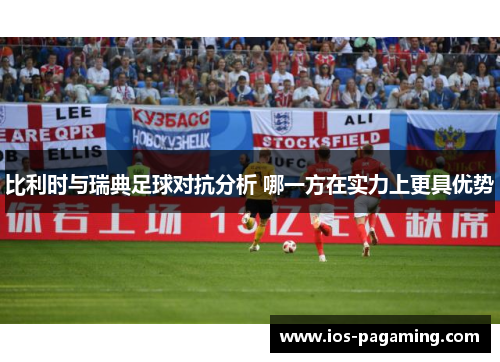 比利时与瑞典足球对抗分析 哪一方在实力上更具优势 比利时与瑞典足球对抗分析 哪一方在实力上更具优势