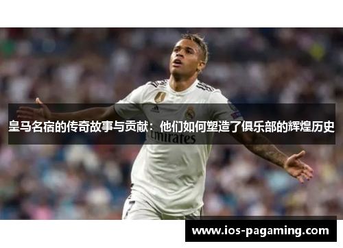 皇马名宿的传奇故事与贡献:他们如何塑造了俱乐部的辉煌历史 皇马名宿的传奇故事与贡献:他们如何塑造了俱乐部的辉煌历史