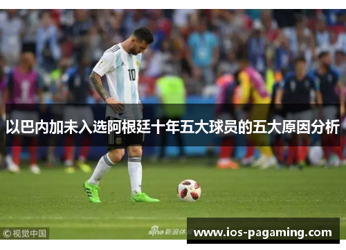以巴内加未入选阿根廷十年五大球员的五大原因分析 以巴内加未入选阿根廷十年五大球员的五大原因分析