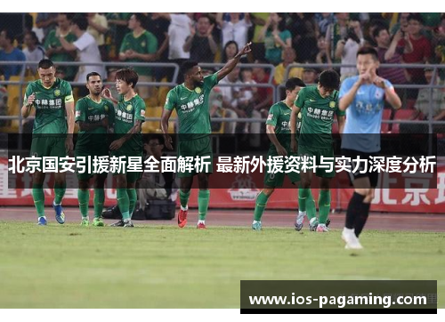 北京国安引援新星全面解析 最新外援资料与实力深度分析 北京国安引援新星全面解析 最新外援资料与实力深度分析