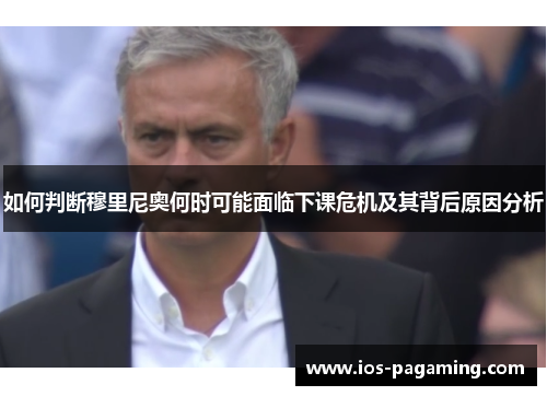 如何判断穆里尼奥何时可能面临下课危机及其背后原因分析 如何判断穆里尼奥何时可能面临下课危机及其背后原因分析