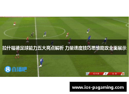 拉什福德足球能力五大亮点解析 力量速度技巧思维助攻全面展示
