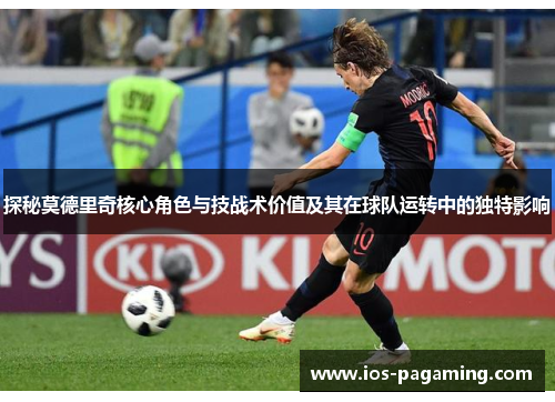 探秘莫德里奇核心角色与技战术价值及其在球队运转中的独特影响