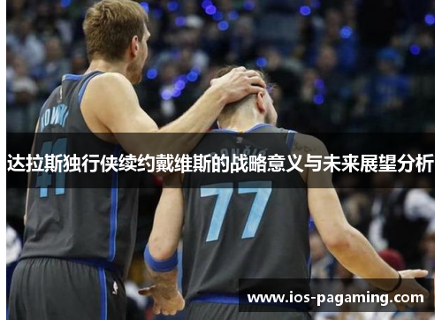 达拉斯独行侠续约戴维斯的战略意义与未来展望分析