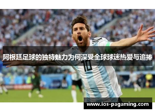 阿根廷足球的独特魅力为何深受全球球迷热爱与追捧 阿根廷足球的独特魅力为何深受全球球迷热爱与追捧