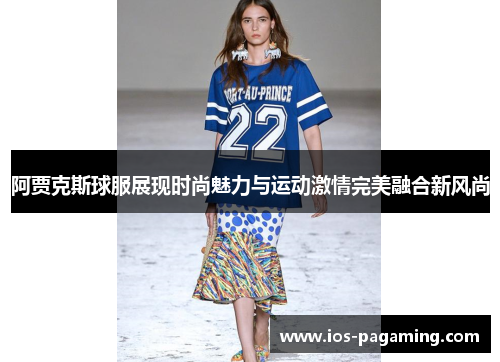 阿贾克斯球服展现时尚魅力与运动激情完美融合新风尚 阿贾克斯球服展现时尚魅力与运动激情完美融合新风尚