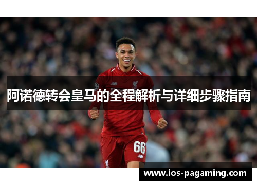 阿诺德转会皇马的全程解析与详细步骤指南 阿诺德转会皇马的全程解析与详细步骤指南