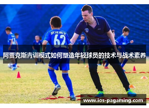 阿贾克斯青训模式如何塑造年轻球员的技术与战术素养 阿贾克斯青训模式如何塑造年轻球员的技术与战术素养
