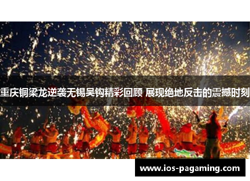 重庆铜梁龙逆袭无锡吴钩精彩回顾 展现绝地反击的震撼时刻