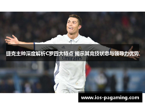 捷克主帅深度解析C罗四大特点 揭示其竞技状态与领导力优势