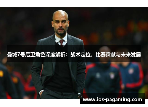 曼城7号后卫角色深度解析：战术定位、比赛贡献与未来发展