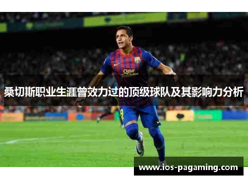 桑切斯职业生涯曾效力过的顶级球队及其影响力分析