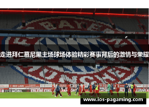 走进拜仁慕尼黑主场球场体验精彩赛事背后的激情与荣耀