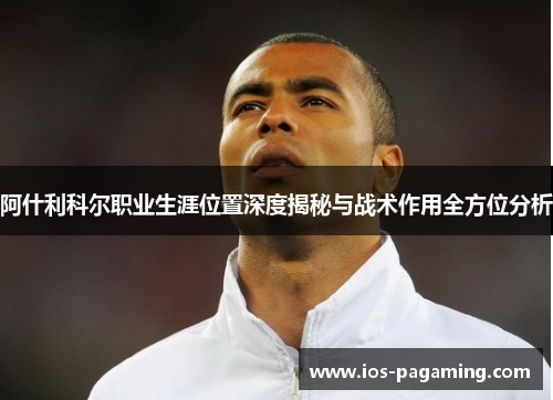 阿什利科尔职业生涯位置深度揭秘与战术作用全方位分析