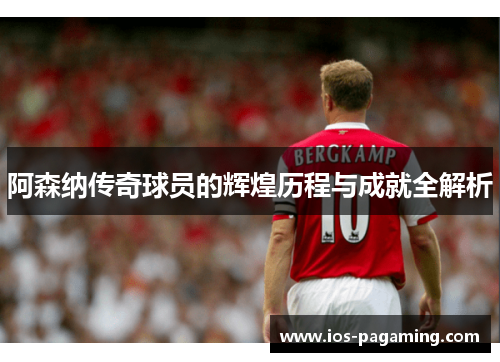 阿森纳传奇球员的辉煌历程与成就全解析 阿森纳传奇球员的辉煌历程与成就全解析