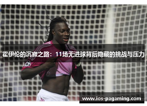 霍伊伦的沉寂之路:11场无进球背后隐藏的挑战与压力 霍伊伦的沉寂之路:11场无进球背后隐藏的挑战与压力