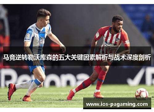 马竞逆转勒沃库森的五大关键因素解析与战术深度剖析 马竞逆转勒沃库森的五大关键因素解析与战术深度剖析