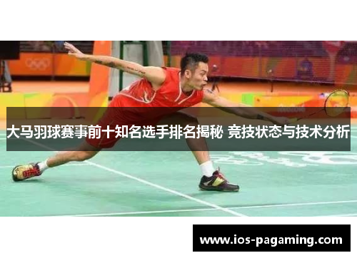 大马羽球赛事前十知名选手排名揭秘 竞技状态与技术分析 大马羽球赛事前十知名选手排名揭秘 竞技状态与技术分析