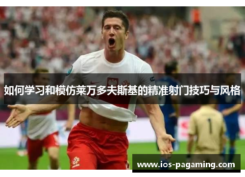 如何学习和模仿莱万多夫斯基的精准射门技巧与风格 如何学习和模仿莱万多夫斯基的精准射门技巧与风格