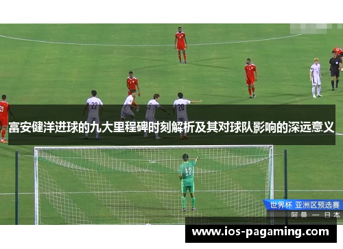 富安健洋进球的九大里程碑时刻解析及其对球队影响的深远意义 富安健洋进球的九大里程碑时刻解析及其对球队影响的深远意义