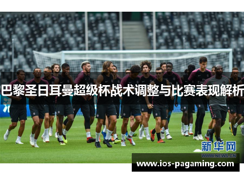 巴黎圣日耳曼超级杯战术调整与比赛表现解析