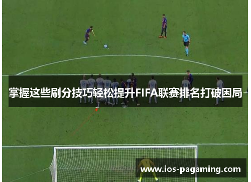掌握这些刷分技巧轻松提升FIFA联赛排名打破困局
