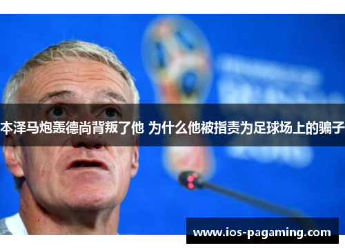本泽马炮轰德尚背叛了他 为什么他被指责为足球场上的骗子 本泽马炮轰德尚背叛了他 为什么他被指责为足球场上的骗子