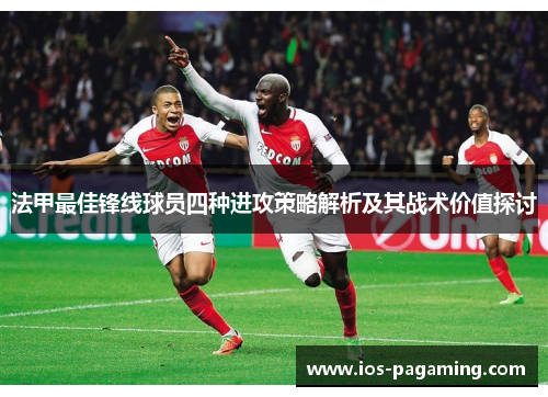 法甲最佳锋线球员四种进攻策略解析及其战术价值探讨 法甲最佳锋线球员四种进攻策略解析及其战术价值探讨