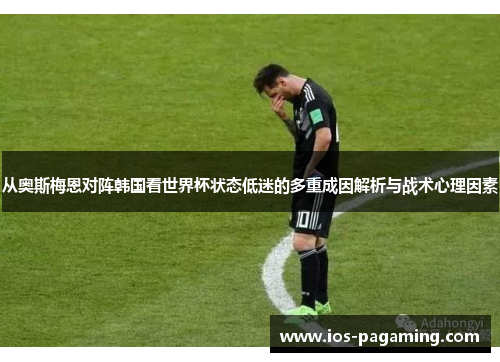 从奥斯梅恩对阵韩国看世界杯状态低迷的多重成因解析与战术心理因素 从奥斯梅恩对阵韩国看世界杯状态低迷的多重成因解析与战术心理因素