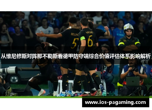 从维尼修斯对阵那不勒斯看德甲防守端综合价值评估体系影响解析 从维尼修斯对阵那不勒斯看德甲防守端综合价值评估体系影响解析