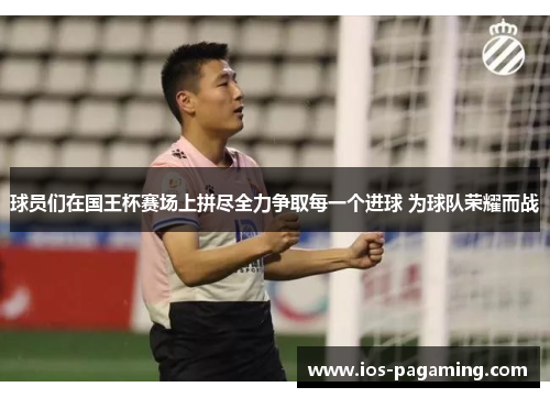 球员们在国王杯赛场上拼尽全力争取每一个进球 为球队荣耀而战