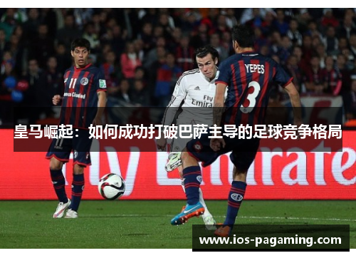 皇马崛起:如何成功打破巴萨主导的足球竞争格局 皇马崛起:如何成功打破巴萨主导的足球竞争格局