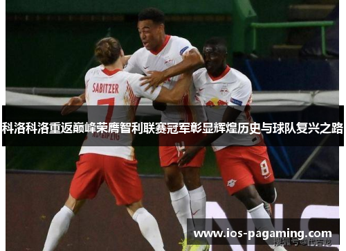 科洛科洛重返巅峰荣膺智利联赛冠军彰显辉煌历史与球队复兴之路 科洛科洛重返巅峰荣膺智利联赛冠军彰显辉煌历史与球队复兴之路