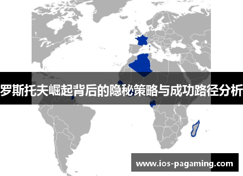 罗斯托夫崛起背后的隐秘策略与成功路径分析 罗斯托夫崛起背后的隐秘策略与成功路径分析