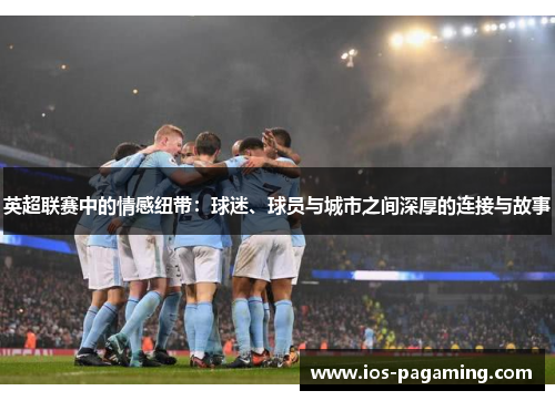 英超联赛中的情感纽带:球迷、球员与城市之间深厚的连接与故事 英超联赛中的情感纽带:球迷、球员与城市之间深厚的连接与故事