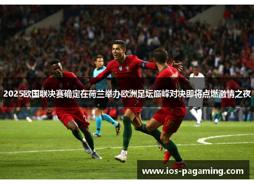 2025欧国联决赛确定在荷兰举办欧洲足坛巅峰对决即将点燃激情之夜 2025欧国联决赛确定在荷兰举办欧洲足坛巅峰对决即将点燃激情之夜