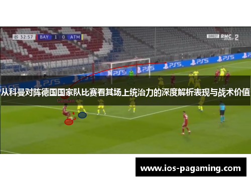 从科曼对阵德国国家队比赛看其场上统治力的深度解析表现与战术价值 从科曼对阵德国国家队比赛看其场上统治力的深度解析表现与战术价值